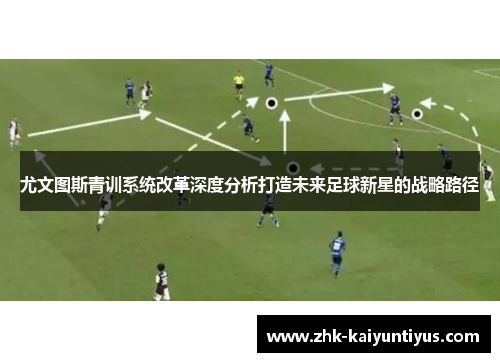 尤文图斯青训系统改革深度分析打造未来足球新星的战略路径
