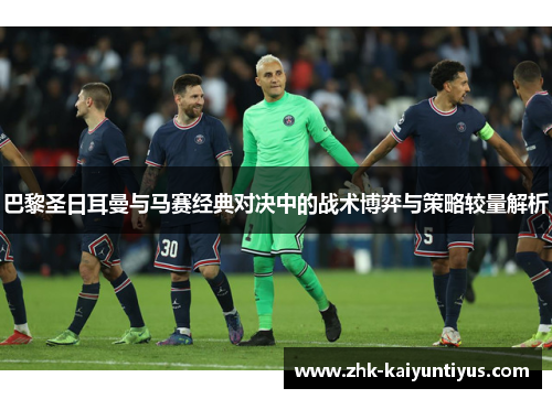 巴黎圣日耳曼与马赛经典对决中的战术博弈与策略较量解析