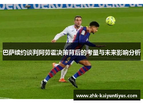 巴萨续约谈判阿劳霍决策背后的考量与未来影响分析