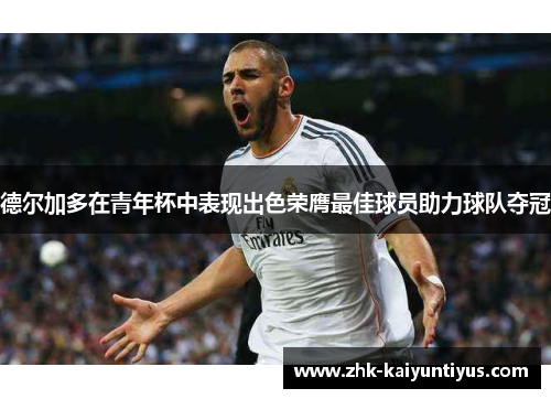 德尔加多在青年杯中表现出色荣膺最佳球员助力球队夺冠