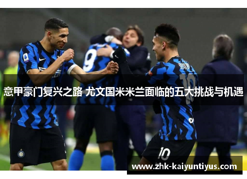 意甲豪门复兴之路 尤文国米米兰面临的五大挑战与机遇