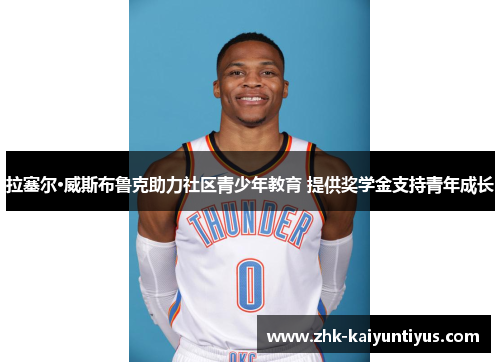 拉塞尔·威斯布鲁克助力社区青少年教育 提供奖学金支持青年成长 拉塞尔·威斯布鲁克助力社区青少年教育 提供奖学金支持青年成长