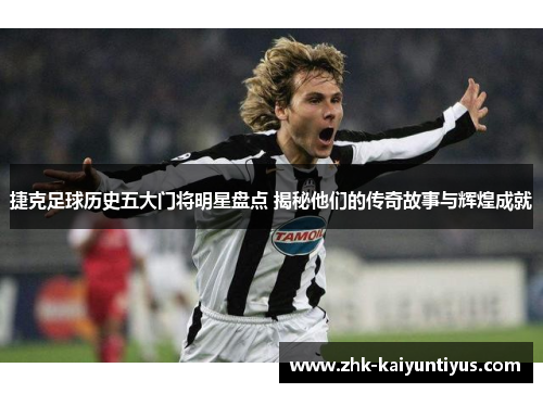 捷克足球历史五大门将明星盘点 揭秘他们的传奇故事与辉煌成就