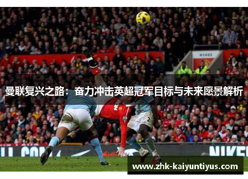 曼联复兴之路：奋力冲击英超冠军目标与未来愿景解析