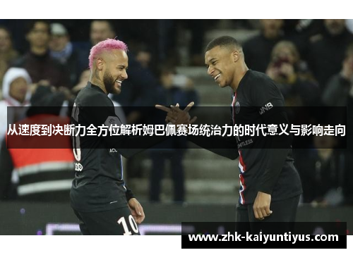 从速度到决断力全方位解析姆巴佩赛场统治力的时代意义与影响走向