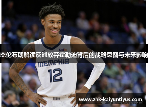 杰伦布朗解读灰熊放弃霍勒迪背后的战略意图与未来影响