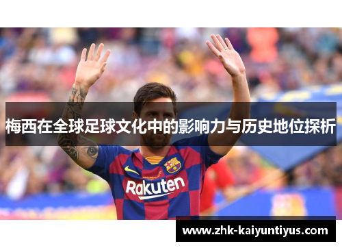 梅西在全球足球文化中的影响力与历史地位探析