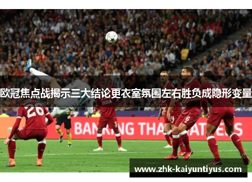 欧冠焦点战揭示三大结论更衣室氛围左右胜负成隐形变量 欧冠焦点战揭示三大结论更衣室氛围左右胜负成隐形变量