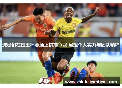 球员们在国王杯赛场上拼搏争冠 展现个人实力与团队精神 球员们在国王杯赛场上拼搏争冠 展现个人实力与团队精神