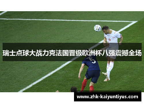瑞士点球大战力克法国晋级欧洲杯八强震撼全场 瑞士点球大战力克法国晋级欧洲杯八强震撼全场