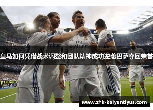 皇马如何凭借战术调整和团队精神成功逆袭巴萨夺回荣誉
