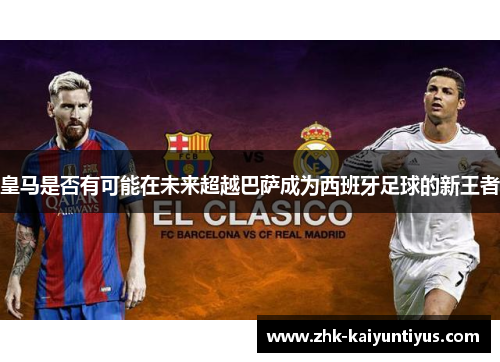 皇马是否有可能在未来超越巴萨成为西班牙足球的新王者 皇马是否有可能在未来超越巴萨成为西班牙足球的新王者