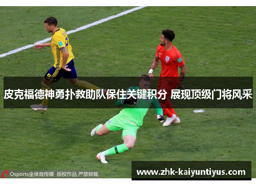 皮克福德神勇扑救助队保住关键积分 展现顶级门将风采 皮克福德神勇扑救助队保住关键积分 展现顶级门将风采