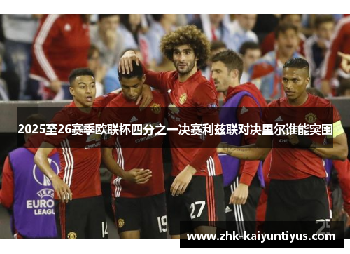 2025至26赛季欧联杯四分之一决赛利兹联对决里尔谁能突围 2025至26赛季欧联杯四分之一决赛利兹联对决里尔谁能突围