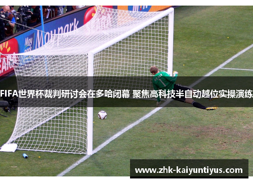 FIFA世界杯裁判研讨会在多哈闭幕 聚焦高科技半自动越位实操演练