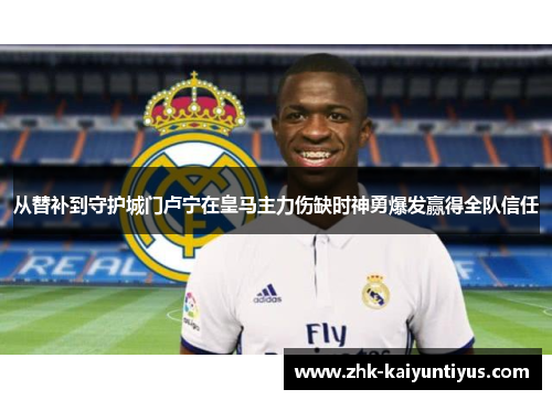 从替补到守护城门卢宁在皇马主力伤缺时神勇爆发赢得全队信任 从替补到守护城门卢宁在皇马主力伤缺时神勇爆发赢得全队信任