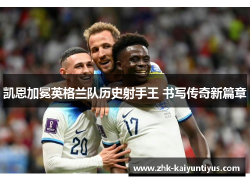 凯恩加冕英格兰队历史射手王 书写传奇新篇章 凯恩加冕英格兰队历史射手王 书写传奇新篇章