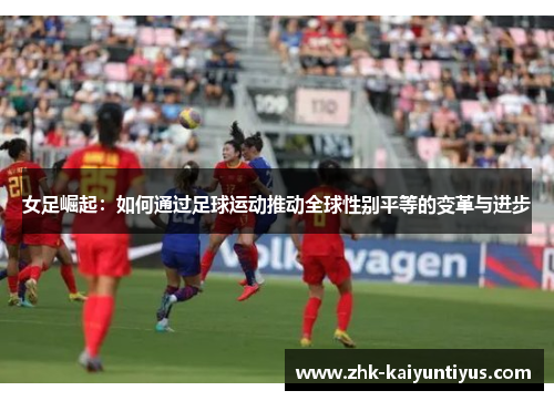 女足崛起:如何通过足球运动推动全球性别平等的变革与进步 女足崛起:如何通过足球运动推动全球性别平等的变革与进步