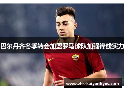 巴尔丹齐冬季转会加盟罗马球队加强锋线实力 巴尔丹齐冬季转会加盟罗马球队加强锋线实力