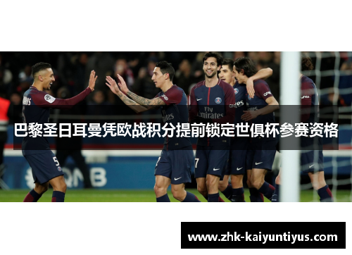 巴黎圣日耳曼凭欧战积分提前锁定世俱杯参赛资格 巴黎圣日耳曼凭欧战积分提前锁定世俱杯参赛资格