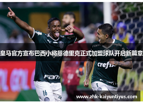 皇马官方宣布巴西小将恩德里克正式加盟球队开启新篇章 皇马官方宣布巴西小将恩德里克正式加盟球队开启新篇章