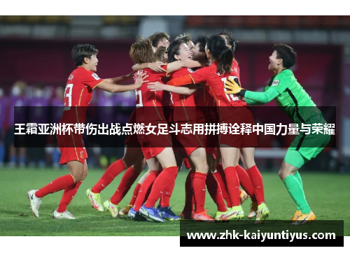 王霜亚洲杯带伤出战点燃女足斗志用拼搏诠释中国力量与荣耀 王霜亚洲杯带伤出战点燃女足斗志用拼搏诠释中国力量与荣耀