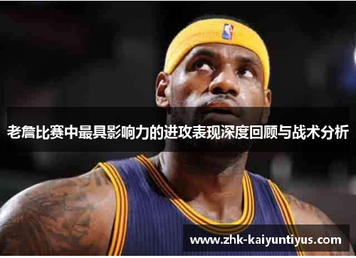 老詹比赛中最具影响力的进攻表现深度回顾与战术分析 老詹比赛中最具影响力的进攻表现深度回顾与战术分析