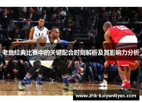 老詹经典比赛中的关键配合时刻解析及其影响力分析 老詹经典比赛中的关键配合时刻解析及其影响力分析