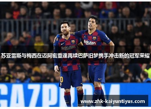 苏亚雷斯与梅西在迈阿密重逢再续巴萨旧梦携手冲击新的冠军荣耀 苏亚雷斯与梅西在迈阿密重逢再续巴萨旧梦携手冲击新的冠军荣耀