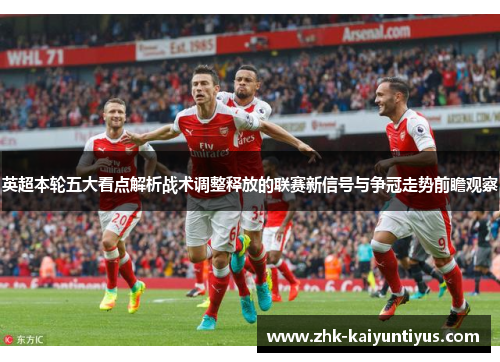 英超本轮五大看点解析战术调整释放的联赛新信号与争冠走势前瞻观察