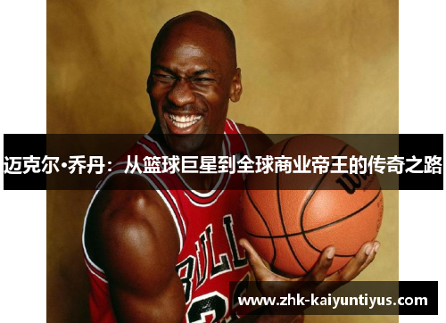 迈克尔·乔丹:从篮球巨星到全球商业帝王的传奇之路 迈克尔·乔丹:从篮球巨星到全球商业帝王的传奇之路