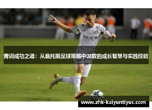 青训成功之道:从桑托斯足球策略中汲取的成长智慧与实践经验 青训成功之道:从桑托斯足球策略中汲取的成长智慧与实践经验