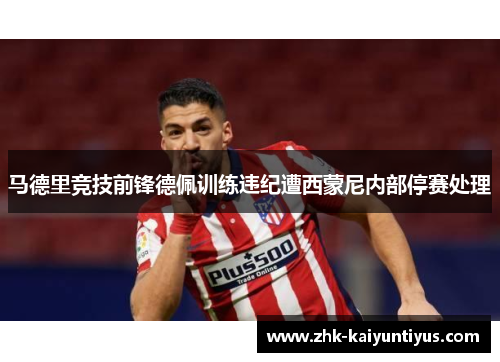 马德里竞技前锋德佩训练违纪遭西蒙尼内部停赛处理 马德里竞技前锋德佩训练违纪遭西蒙尼内部停赛处理