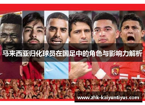 马来西亚归化球员在国足中的角色与影响力解析 马来西亚归化球员在国足中的角色与影响力解析