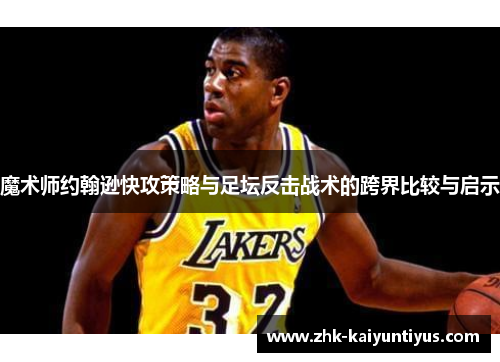 魔术师约翰逊快攻策略与足坛反击战术的跨界比较与启示