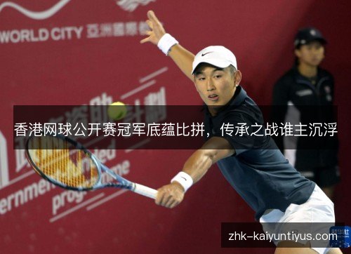香港网球公开赛冠军底蕴比拼,传承之战谁主沉浮 香港网球公开赛冠军底蕴比拼,传承之战谁主沉浮
