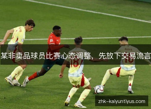 某非卖品球员比赛心态调整,先放下交易流言 某非卖品球员比赛心态调整,先放下交易流言